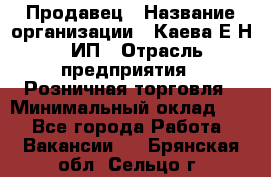 Продавец › Название организации ­ Каева Е.Н., ИП › Отрасль предприятия ­ Розничная торговля › Минимальный оклад ­ 1 - Все города Работа » Вакансии   . Брянская обл.,Сельцо г.